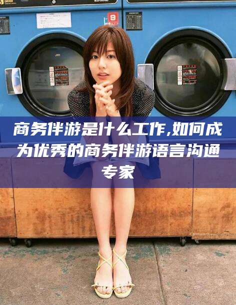 桦甸商务伴游是什么工作,如何成为优秀的商务伴游语言沟通专家