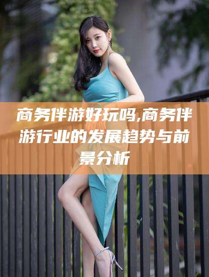 桦甸商务伴游好玩吗,商务伴游行业的发展趋势与前景分析