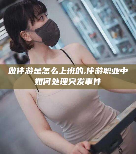 桦甸做伴游是怎么上班的,伴游职业中如何处理突发事件