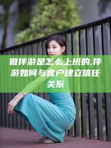 桦甸做伴游是怎么上班的,伴游如何与客户建立信任关系