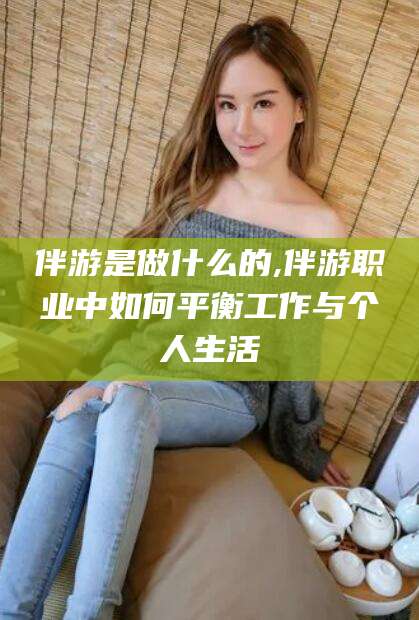 桦甸伴游是做什么的,伴游职业中如何平衡工作与个人生活