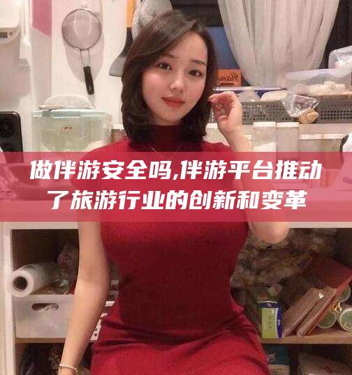 桦甸做伴游安全吗,伴游平台推动了旅游行业的创新和变革