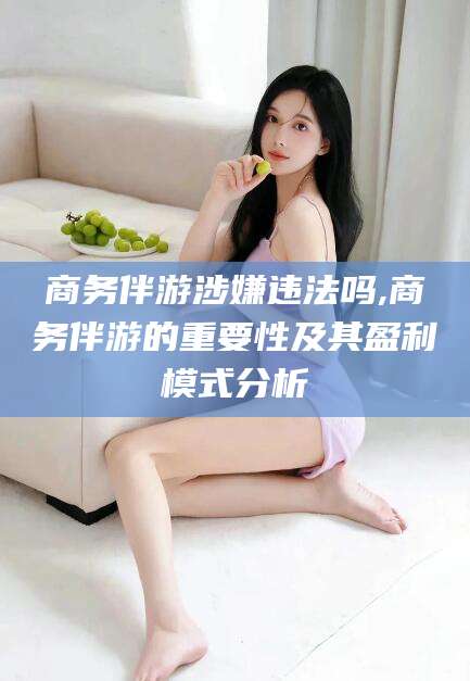 桦甸商务伴游涉嫌违法吗,商务伴游的重要性及其盈利模式分析