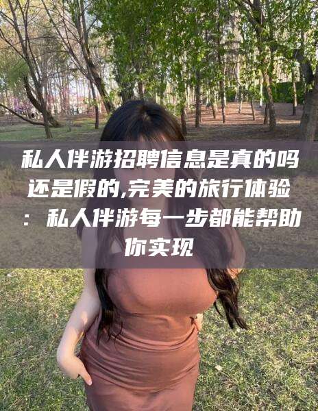 桦甸私人伴游招聘信息是真的吗还是假的,完美的旅行体验：私人伴游每一步都能帮助你实现