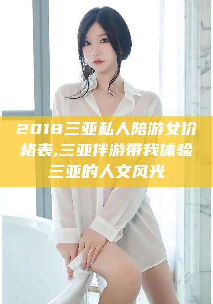 桦甸2018三亚私人陪游女价格表,三亚伴游带我体验三亚的人文风光