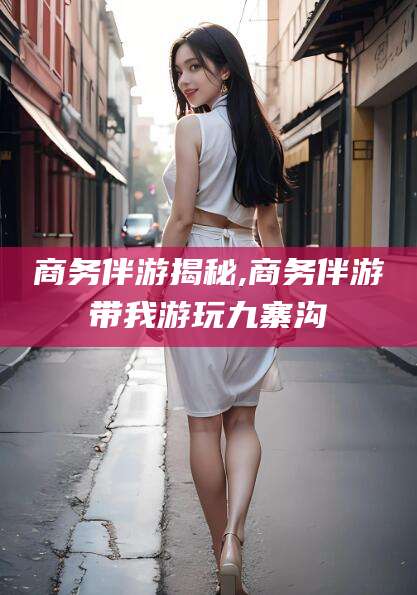 桦甸商务伴游揭秘,商务伴游带我游玩九寨沟