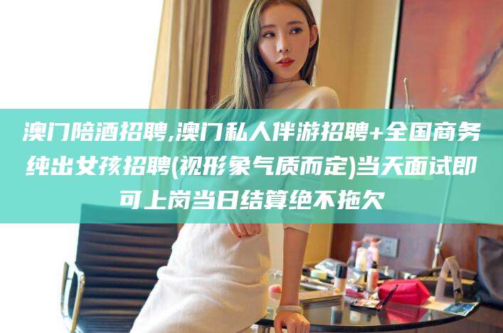 桦甸澳门陪酒招聘,澳门私人伴游招聘+全国商务纯出女孩招聘(视形象气质而定)当天面试即可上岗当日结算绝不拖欠