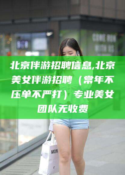 桦甸北京伴游招聘信息,北京美女伴游招聘（常年不压单不严打）专业美女团队无收费
