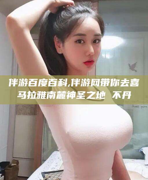 桦甸伴游百度百科,伴游网带你去喜马拉雅南麓神圣之地 不丹