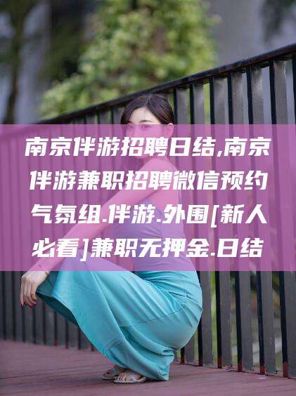 桦甸南京伴游招聘日结,南京伴游兼职招聘微信预约气氛组.伴游.外围[新人必看]兼职无押金.日结