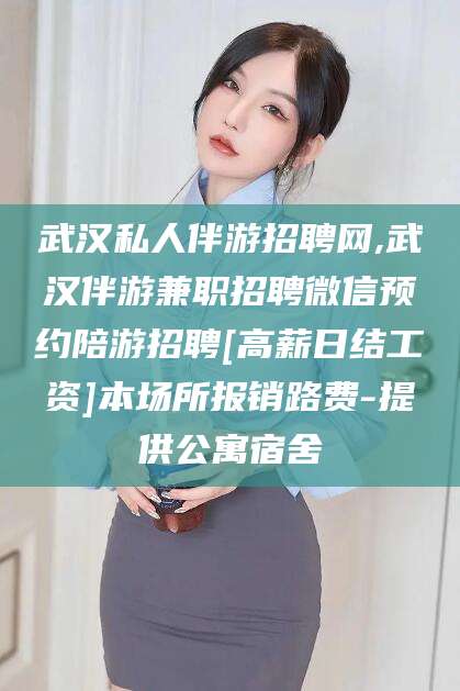 桦甸武汉私人伴游招聘网,武汉伴游兼职招聘微信预约陪游招聘[高薪日结工资]本场所报销路费-提供公寓宿舍