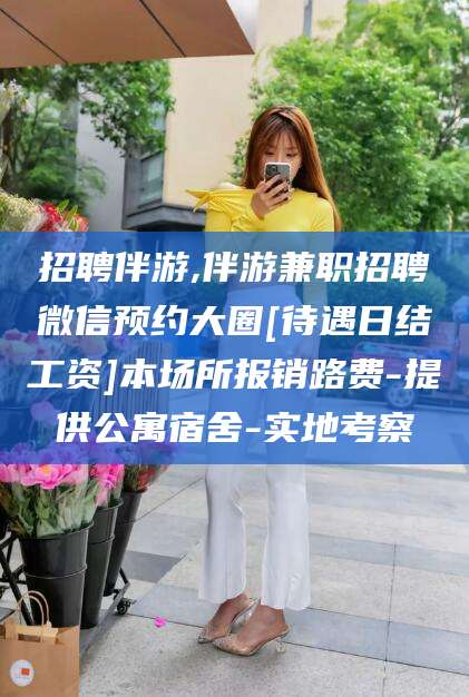 桦甸招聘伴游,伴游兼职招聘微信预约大圈[待遇日结工资]本场所报销路费-提供公寓宿舍-实地考察