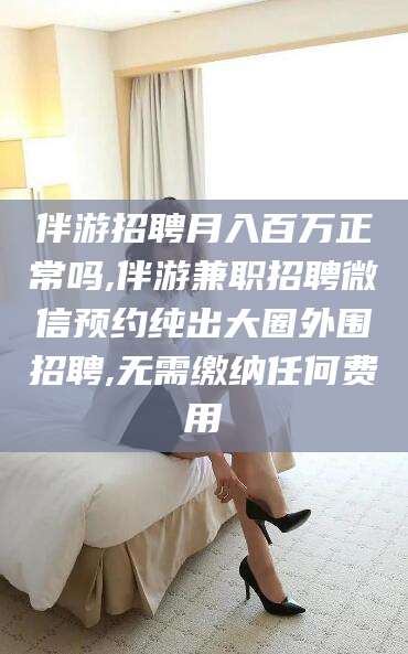 桦甸伴游招聘月入百万正常吗,伴游兼职招聘微信预约纯出大圈外围招聘,无需缴纳任何费用