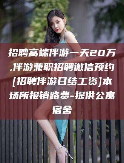 桦甸招聘高端伴游一天20万,伴游兼职招聘微信预约[招聘伴游日结工资]本场所报销路费-提供公寓宿舍