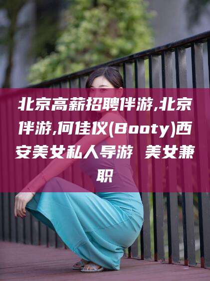 桦甸北京高薪招聘伴游,北京伴游,何佳仪(Booty)西安美女私人导游 美女兼职