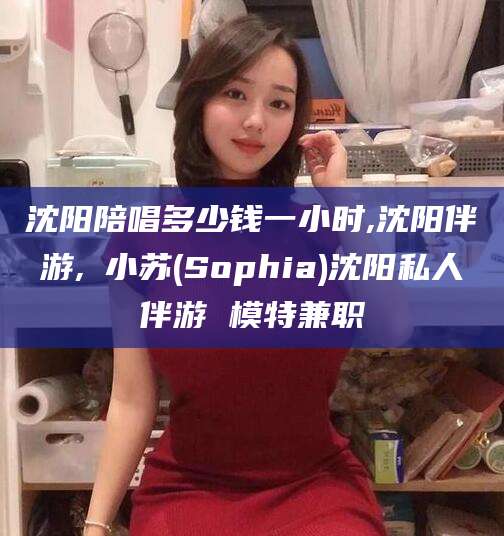 桦甸沈阳陪唱多少钱一小时,沈阳伴游,贠小苏(Sophia)沈阳私人伴游 模特兼职