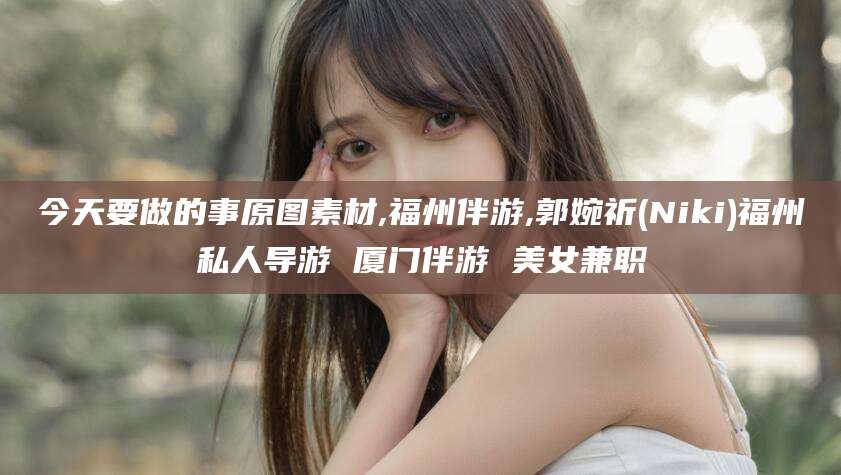 桦甸今天要做的事原图素材,福州伴游,郭婉祈(Niki)福州私人导游 厦门伴游 美女兼职