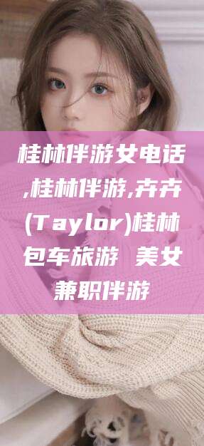 桦甸桂林伴游女电话,桂林伴游,卉卉(Taylor)桂林包车旅游 美女兼职伴游