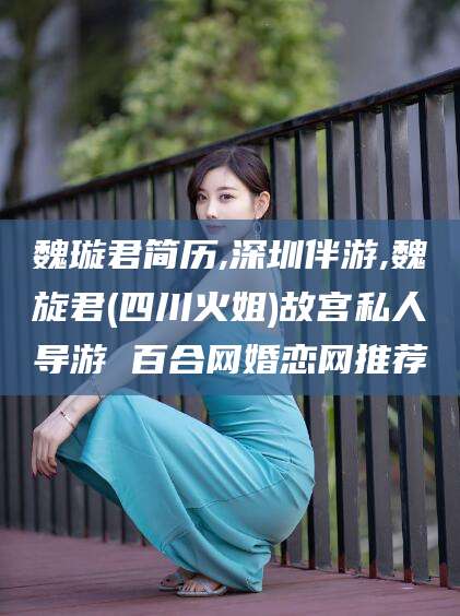 桦甸魏璇君简历,深圳伴游,魏旋君(四川火姐)故宫私人导游 百合网婚恋网推荐