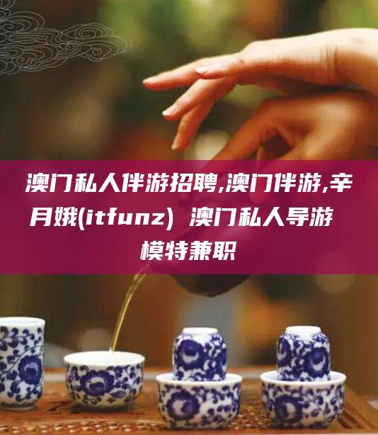桦甸澳门私人伴游招聘,澳门伴游,辛月娥(itfunz) 澳门私人导游 模特兼职