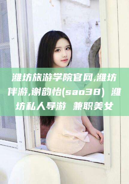 桦甸潍坊旅游学院官网,潍坊伴游,谢韵怡(sao38) 潍坊私人导游 兼职美女