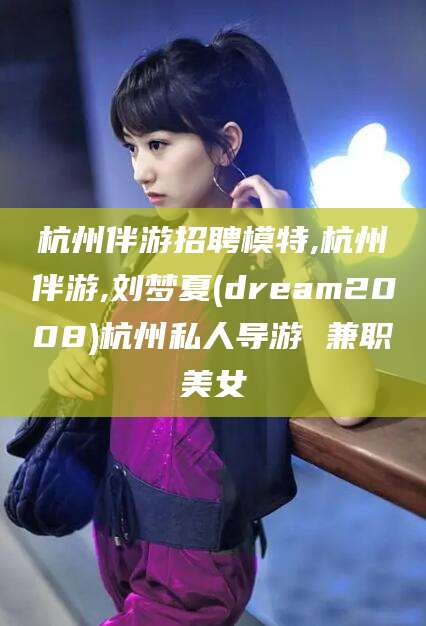 桦甸杭州伴游招聘模特,杭州伴游,刘梦夏(dream2008)杭州私人导游 兼职美女