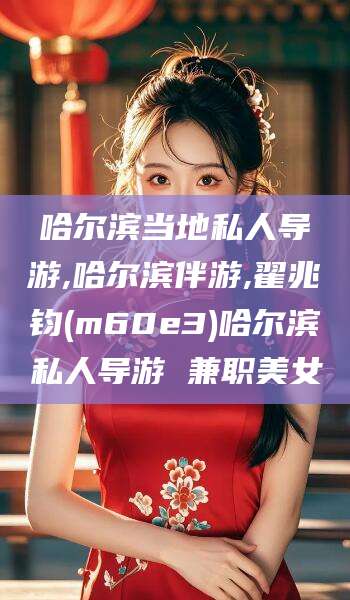 桦甸哈尔滨当地私人导游,哈尔滨伴游,翟兆钧(m60e3)哈尔滨私人导游 兼职美女