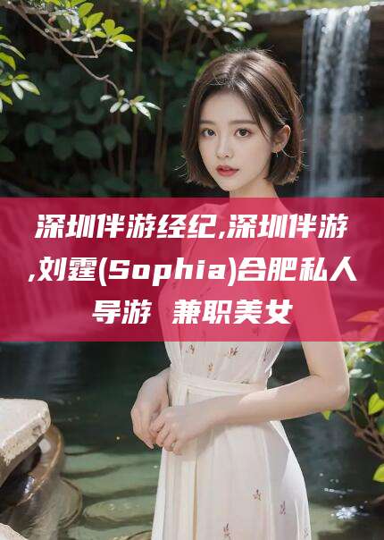 桦甸深圳伴游经纪,深圳伴游,刘霆(Sophia)合肥私人导游 兼职美女