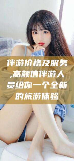 桦甸伴游价格及服务,高颜值伴游人员给你一个全新的旅游体验