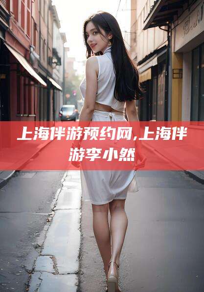桦甸上海伴游预约网,上海伴游李小然
