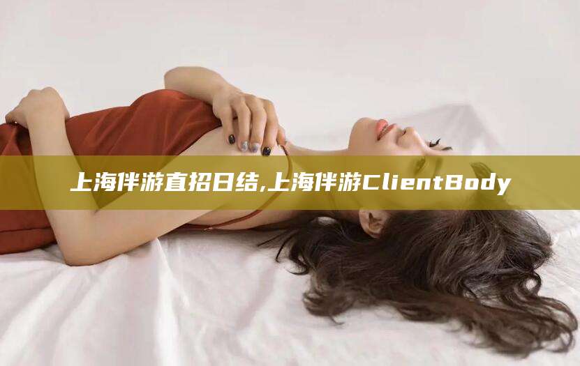 桦甸上海伴游直招日结,上海伴游ClientBody