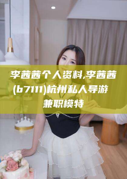 桦甸李茜茜个人资料,李茜茜(b7111)杭州私人导游 兼职模特