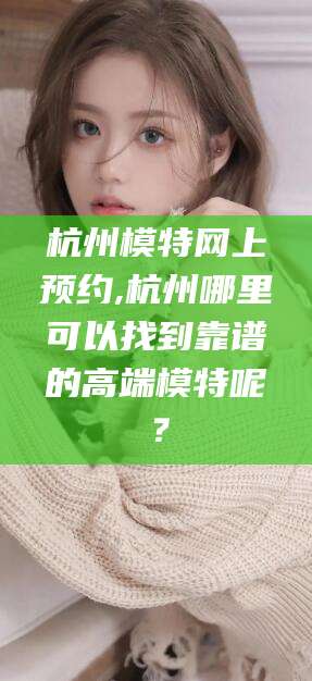 桦甸杭州模特网上预约,杭州哪里可以找到靠谱的高端模特呢？