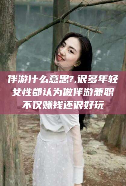 桦甸伴游什么意思?,很多年轻女性都认为做伴游兼职不仅赚钱还很好玩