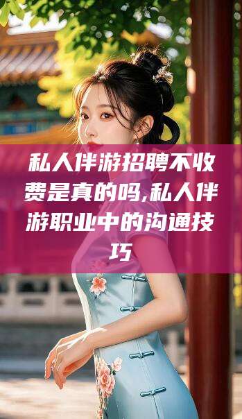 桦甸私人伴游招聘不收费是真的吗,私人伴游职业中的沟通技巧