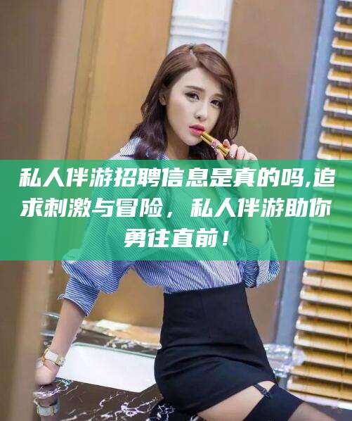 桦甸私人伴游招聘信息是真的吗,追求刺激与冒险，私人伴游助你勇往直前！