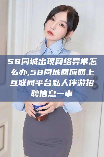 桦甸58同城出现网络异常怎么办,58同城回应网上互联网平台私人伴游招聘信息一事