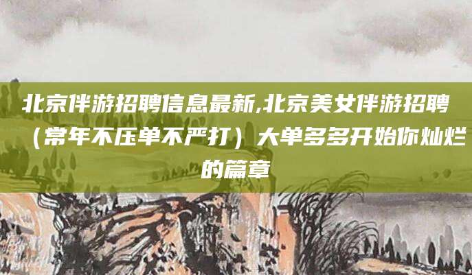 桦甸北京伴游招聘信息最新,北京美女伴游招聘（常年不压单不严打）大单多多开始你灿烂的篇章