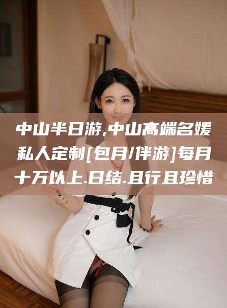 桦甸中山半日游,中山高端名媛私人定制[包月/伴游]每月十万以上.日结.且行且珍惜