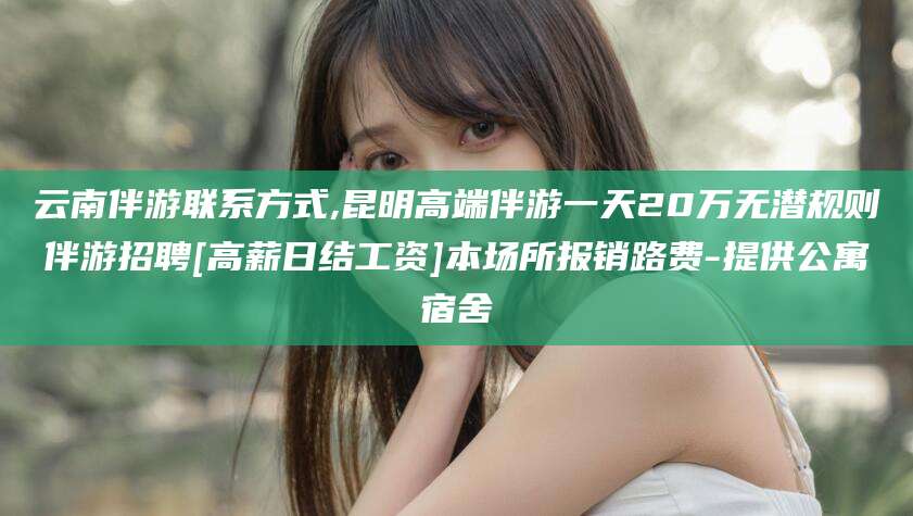 桦甸云南伴游联系方式,昆明高端伴游一天20万无潜规则伴游招聘[高薪日结工资]本场所报销路费-提供公寓宿舍