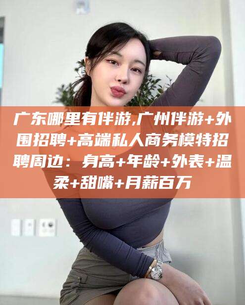 桦甸广东哪里有伴游,广州伴游+外围招聘+高端私人商务模特招聘周边：身高+年龄+外表+温柔+甜嘴+月薪百万