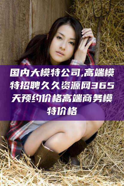 桦甸国内大模特公司,高端模特招聘久久资源网365天预约价格高端商务模特价格