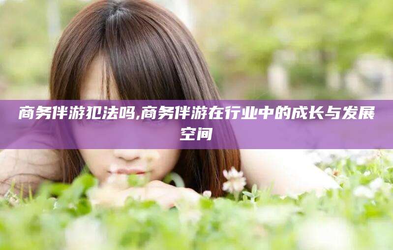 桦甸商务伴游犯法吗,商务伴游在行业中的成长与发展空间