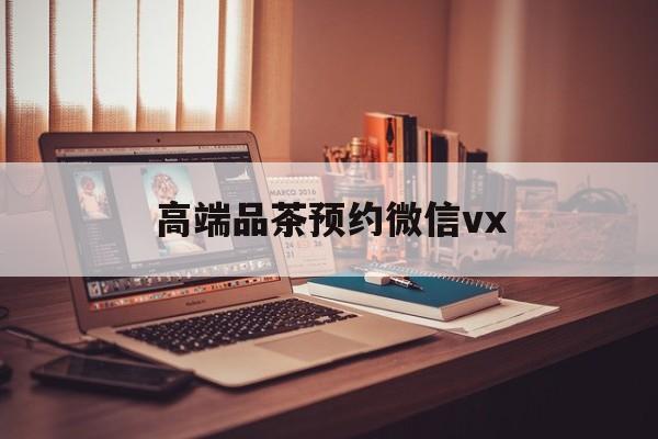 桦甸关于高端品茶预约微信vx的信息